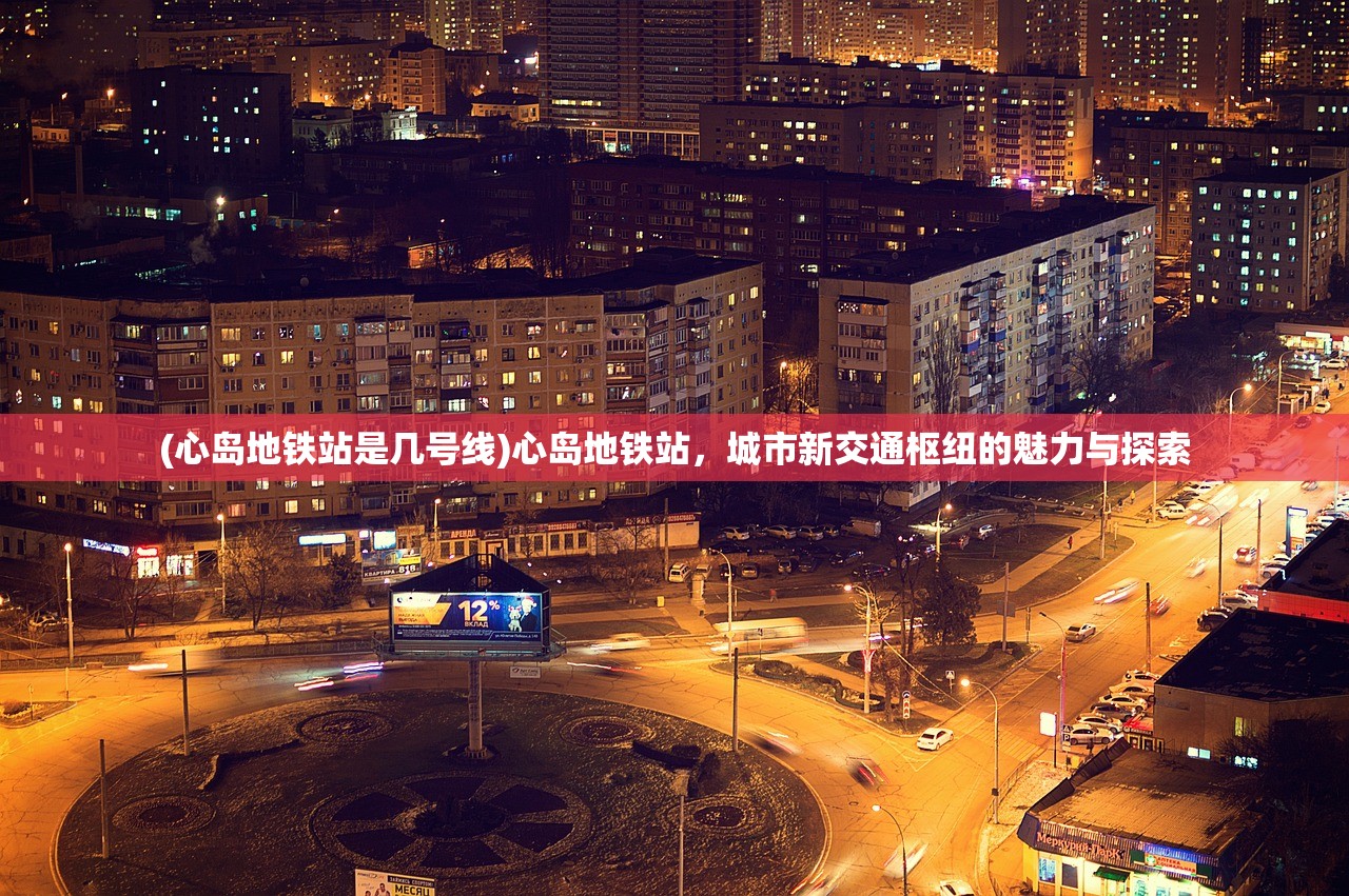 (心岛地铁站是几号线)心岛地铁站，城市新交通枢纽的魅力与探索