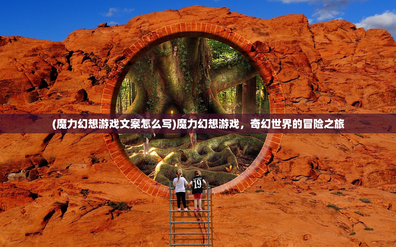 (魔力幻想游戏文案怎么写)魔力幻想游戏，奇幻世界的冒险之旅