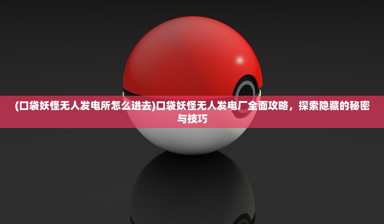 (口袋妖怪无人发电所怎么进去)口袋妖怪无人发电厂全面攻略，探索隐藏的秘密与技巧
