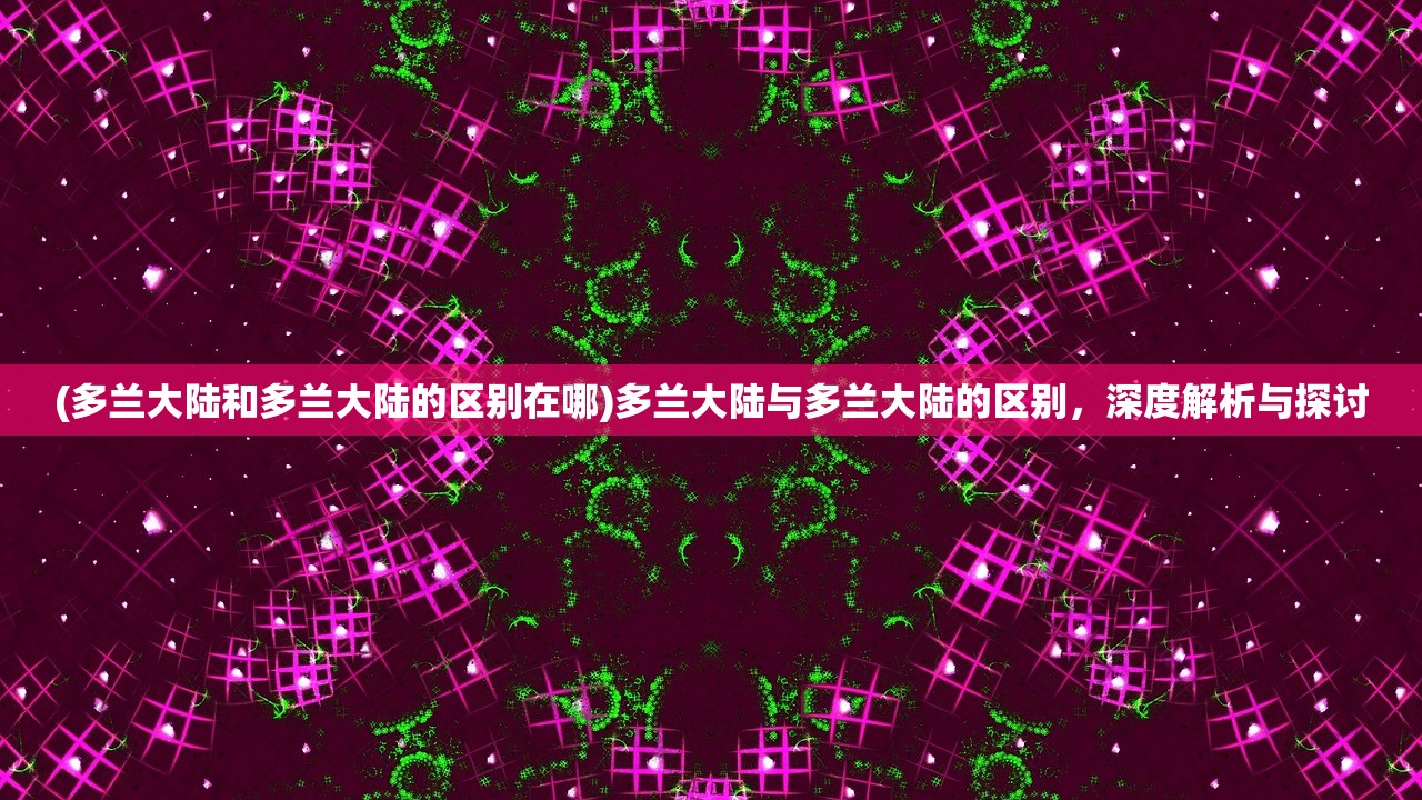 (多兰大陆和多兰大陆的区别在哪)多兰大陆与多兰大陆的区别，深度解析与探讨