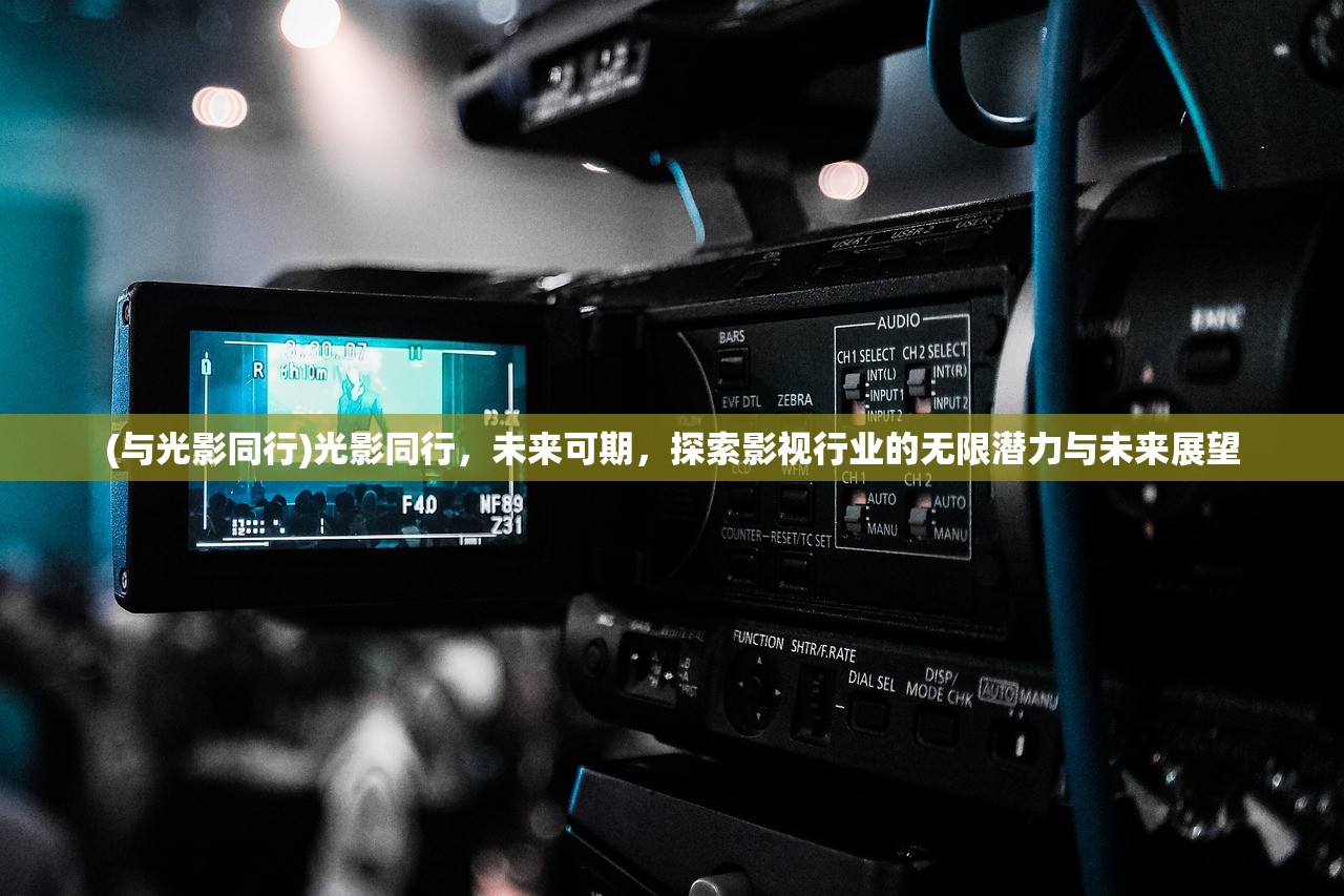 (与光影同行)光影同行，未来可期，探索影视行业的无限潜力与未来展望