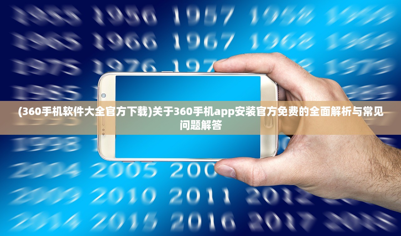 (360手机软件大全官方下载)关于360手机app安装官方免费的全面解析与常见问题解答