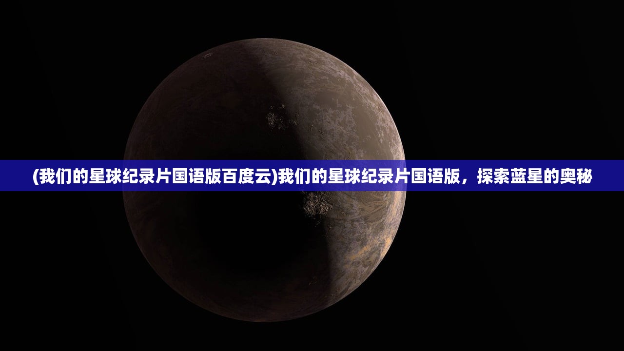 (我们的星球纪录片国语版百度云)我们的星球纪录片国语版，探索蓝星的奥秘