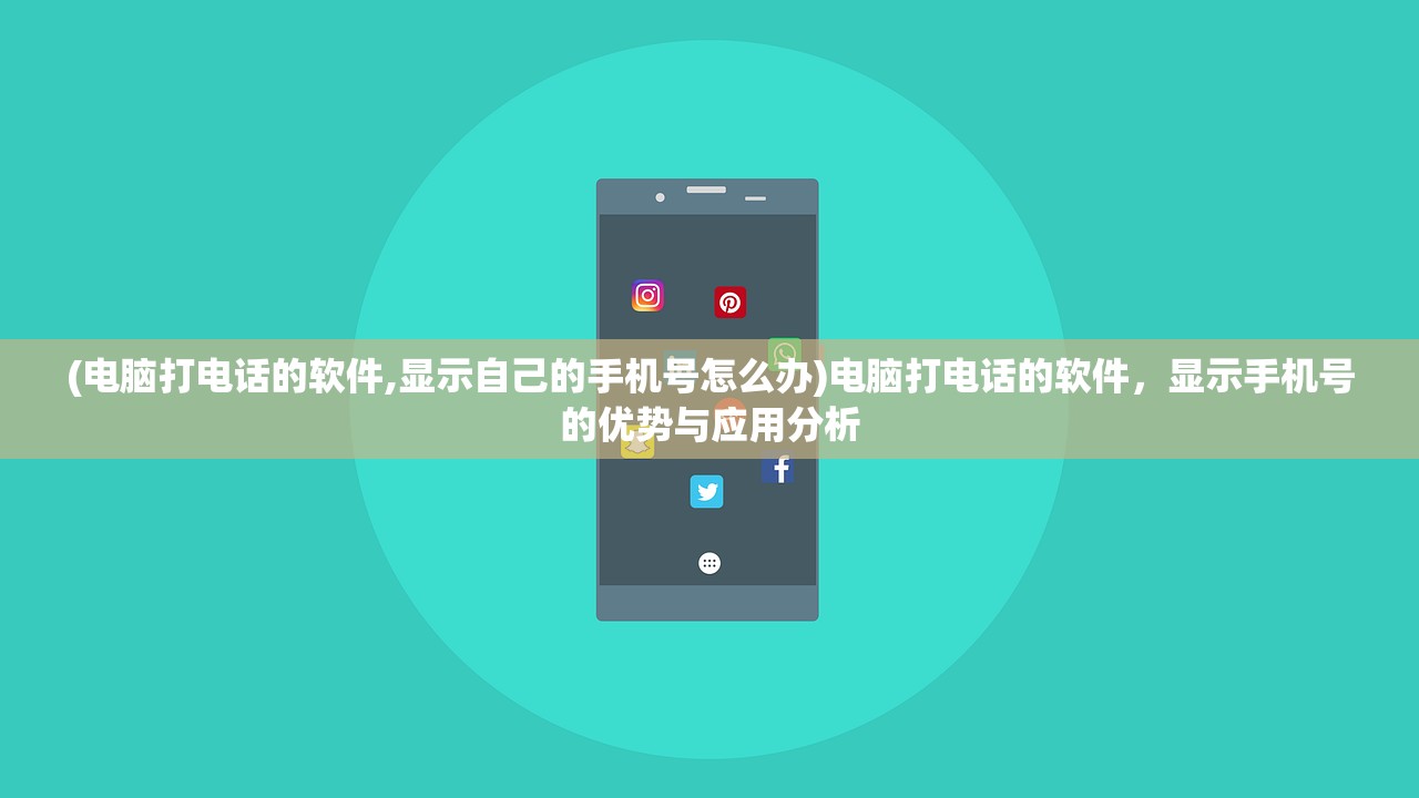 (电脑打电话的软件,显示自己的手机号怎么办)电脑打电话的软件，显示手机号的优势与应用分析