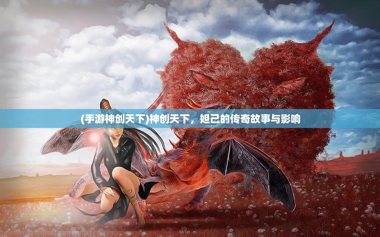 (手游神创天下)神创天下，妲己的传奇故事与影响