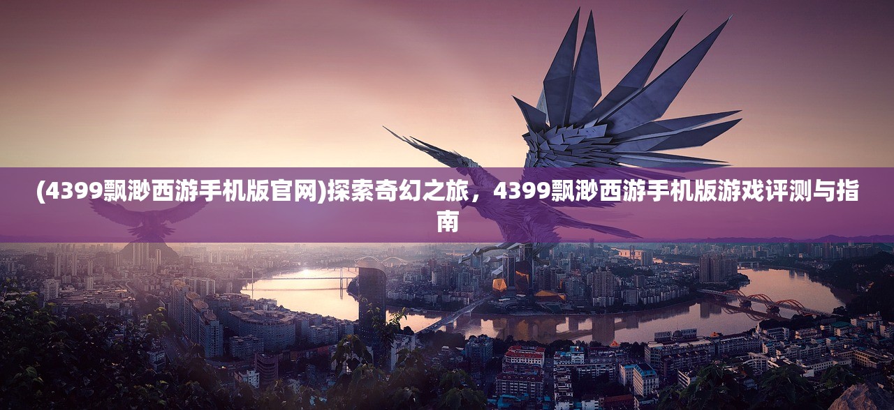 (4399飘渺西游手机版官网)探索奇幻之旅，4399飘渺西游手机版游戏评测与指南