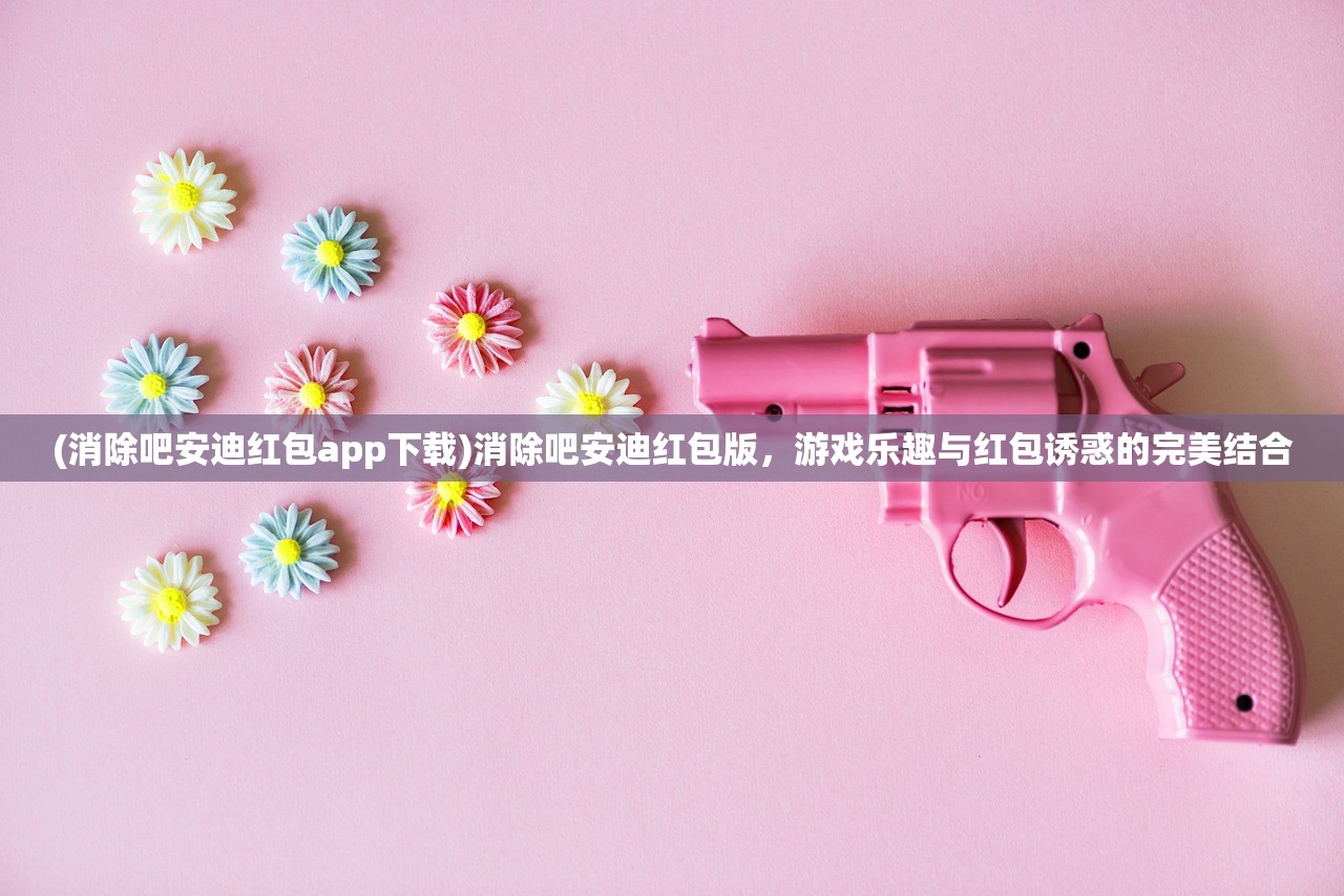 (消除吧安迪红包app下载)消除吧安迪红包版，游戏乐趣与红包诱惑的完美结合