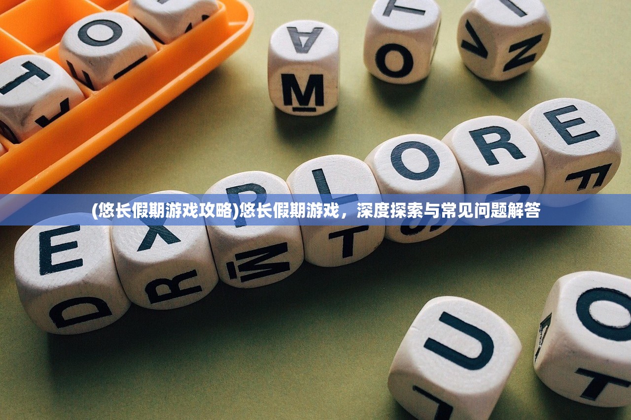 (悠长假期游戏攻略)悠长假期游戏,深度探索与常见问题解答 (悠长假期游戏攻略)悠长假期游戏,深度探索与常见问题解答