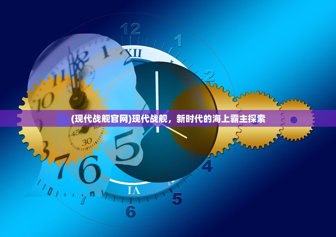 (现代战舰官网)现代战舰,新时代的海上霸主探索 (现代战舰官网)现代战舰,新时代的海上霸主探索