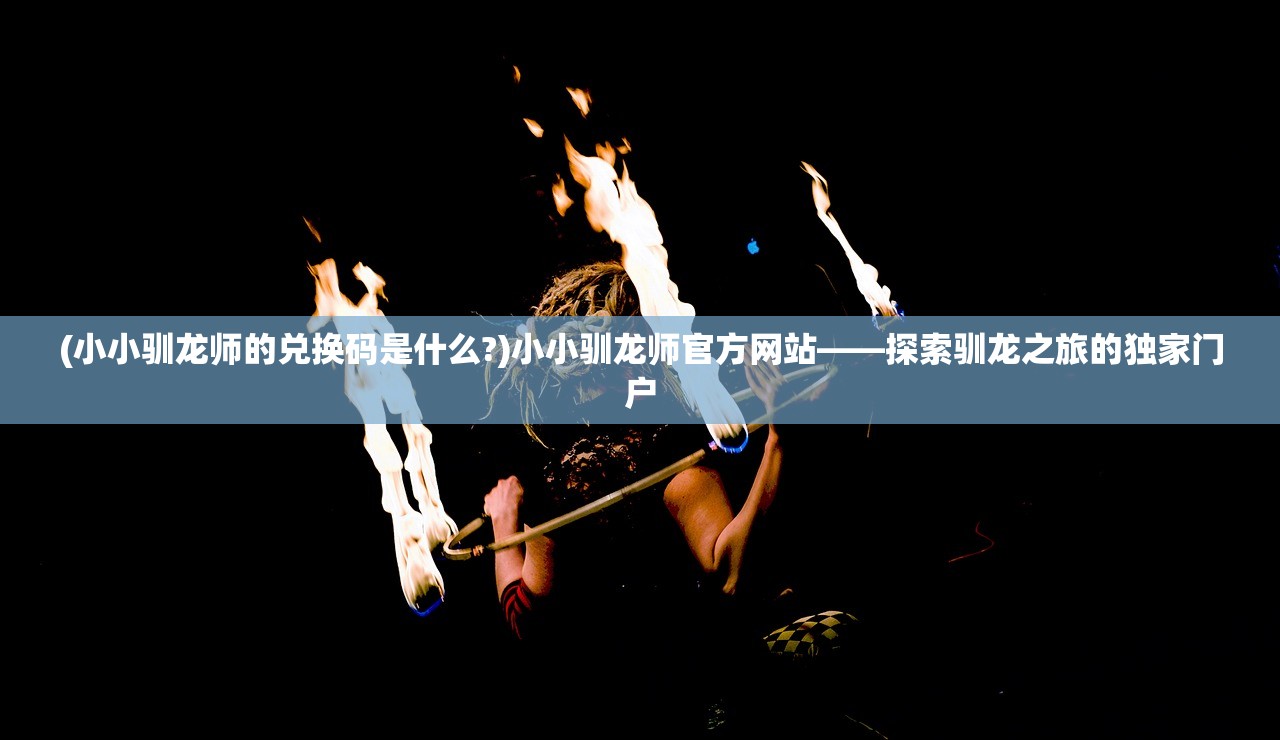 (小小驯龙师的兑换码是什么?)小小驯龙师官方网站——探索驯龙之旅的独家门户 (小小驯龙师的兑换码是什么?)小小驯龙师官方网站——探索驯龙之旅的独家门户