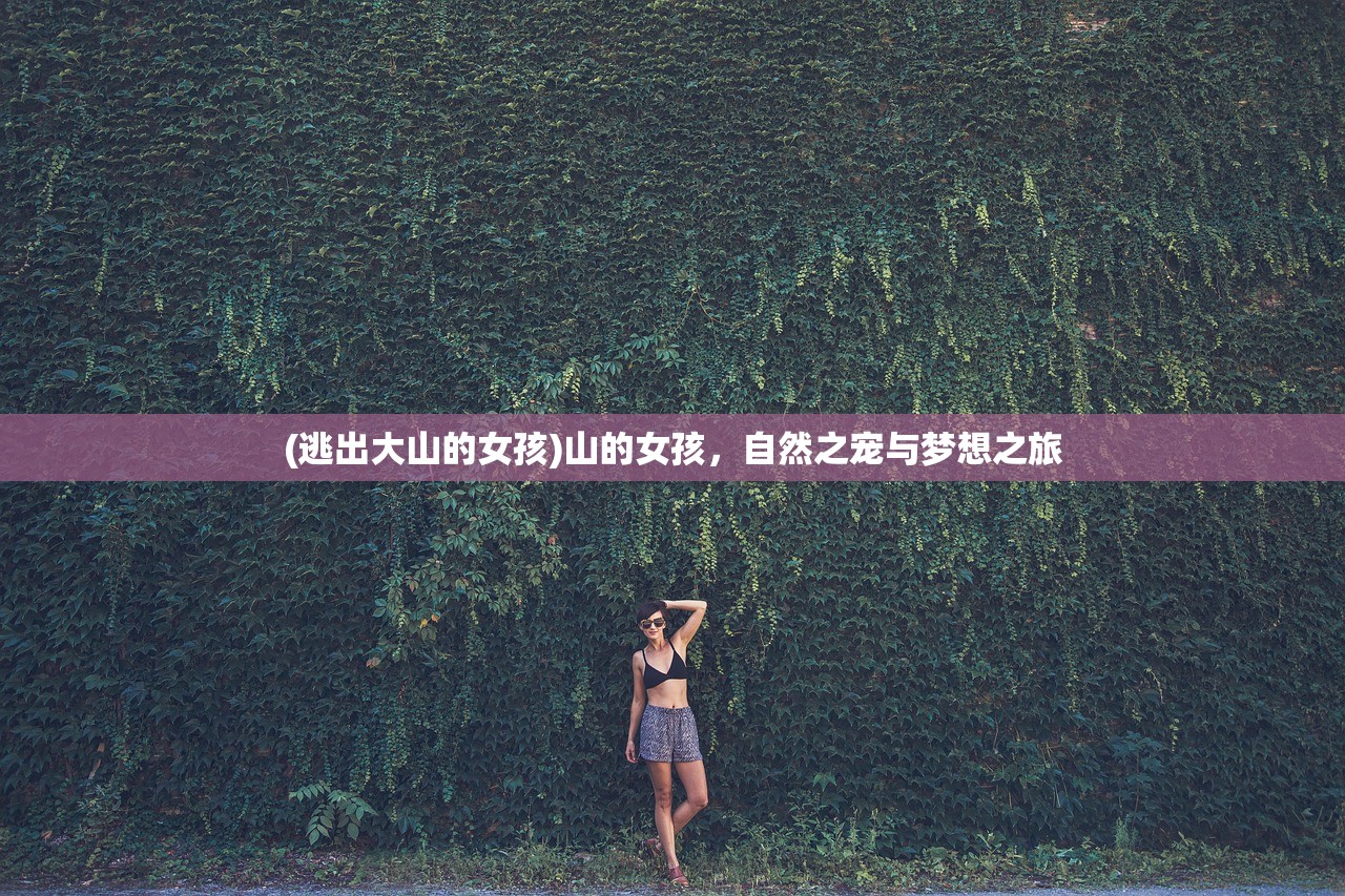 (逃出大山的女孩)山的女孩，自然之宠与梦想之旅