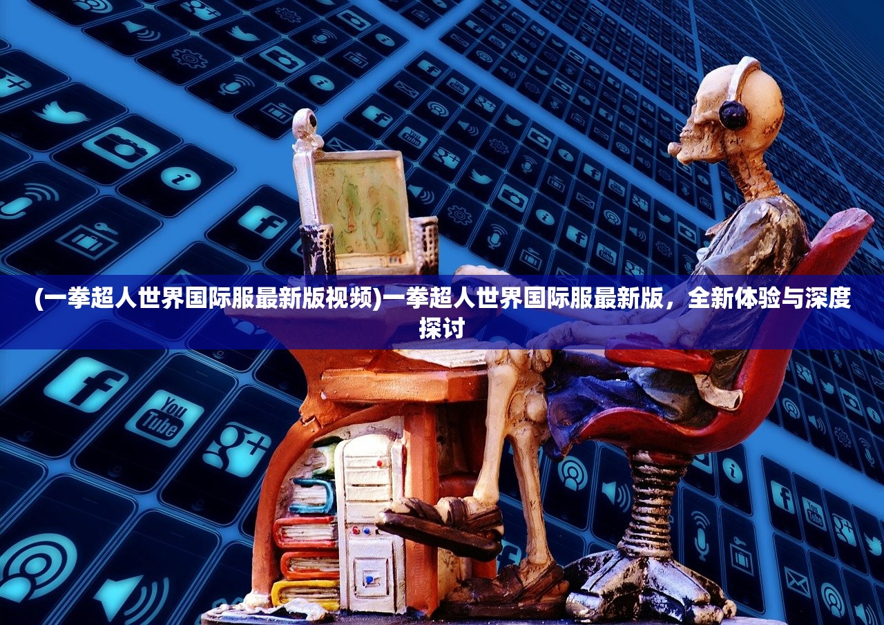 (一拳超人世界国际服最新版视频)一拳超人世界国际服最新版,全新体验与深度探讨 (一拳超人世界国际服最新版视频)一拳超人世界国际服最新版,全新体验与深度探讨