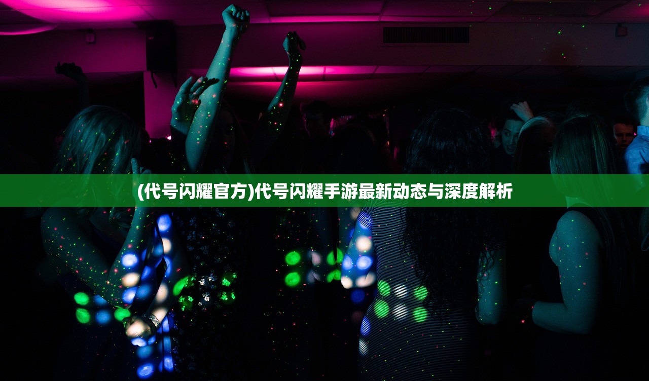 (代号闪耀官方)代号闪耀手游最新动态与深度解析 (代号闪耀官方)代号闪耀手游最新动态与深度解析