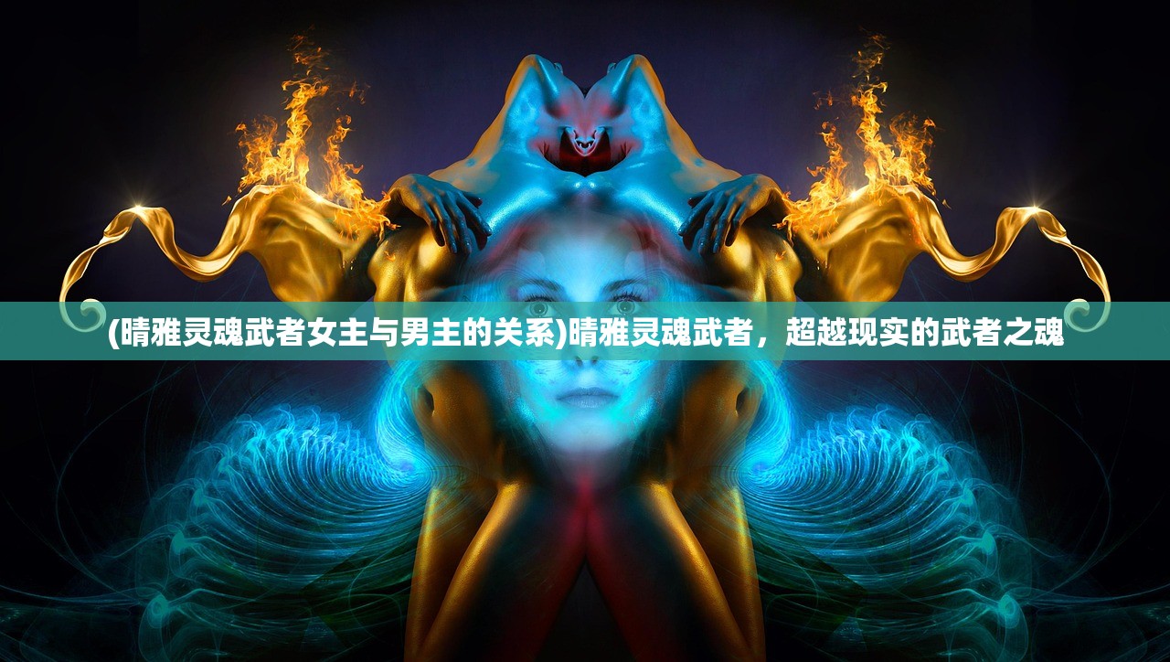 (晴雅灵魂武者女主与男主的关系)晴雅灵魂武者,超越现实的武者之魂 (晴雅灵魂武者女主与男主的关系)晴雅灵魂武者,超越现实的武者之魂