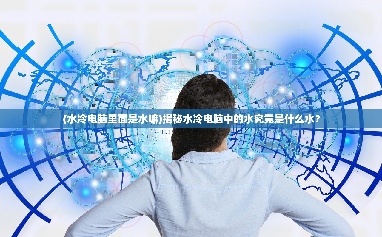 (水冷电脑里面是水嘛)揭秘水冷电脑中的水究竟是什么水? (水冷电脑里面是水嘛)揭秘水冷电脑中的水究竟是什么水?
