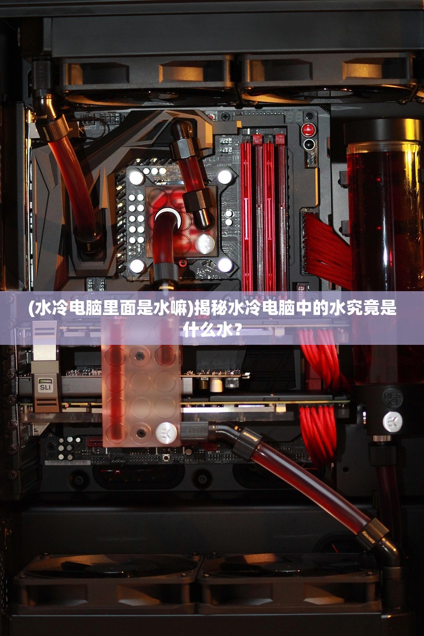 (水冷电脑里面是水嘛)揭秘水冷电脑中的水究竟是什么水? (水冷电脑里面是水嘛)揭秘水冷电脑中的水究竟是什么水?