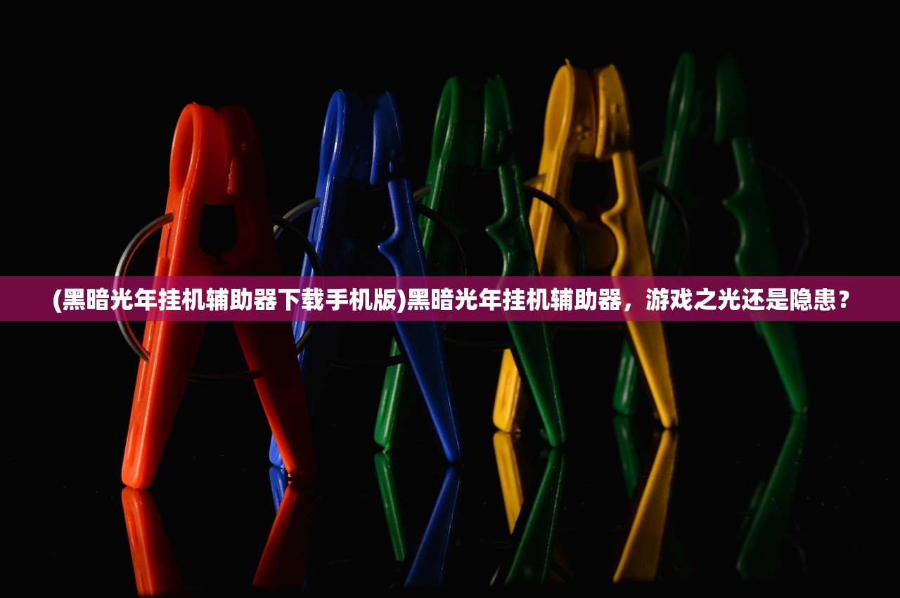 (黑暗光年挂机辅助器下载手机版)黑暗光年挂机辅助器,游戏之光还是隐患? (黑暗光年挂机辅助器下载手机版)黑暗光年挂机辅助器,游戏之光还是隐患?