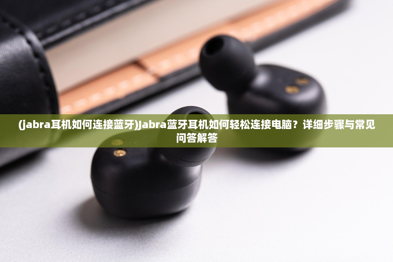 (jabra耳机如何连接蓝牙)Jabra蓝牙耳机如何轻松连接电脑?详细步骤与常见问答解答 (jabra耳机如何连接蓝牙)Jabra蓝牙耳机如何轻松连接电脑?详细步骤与常见问答解答