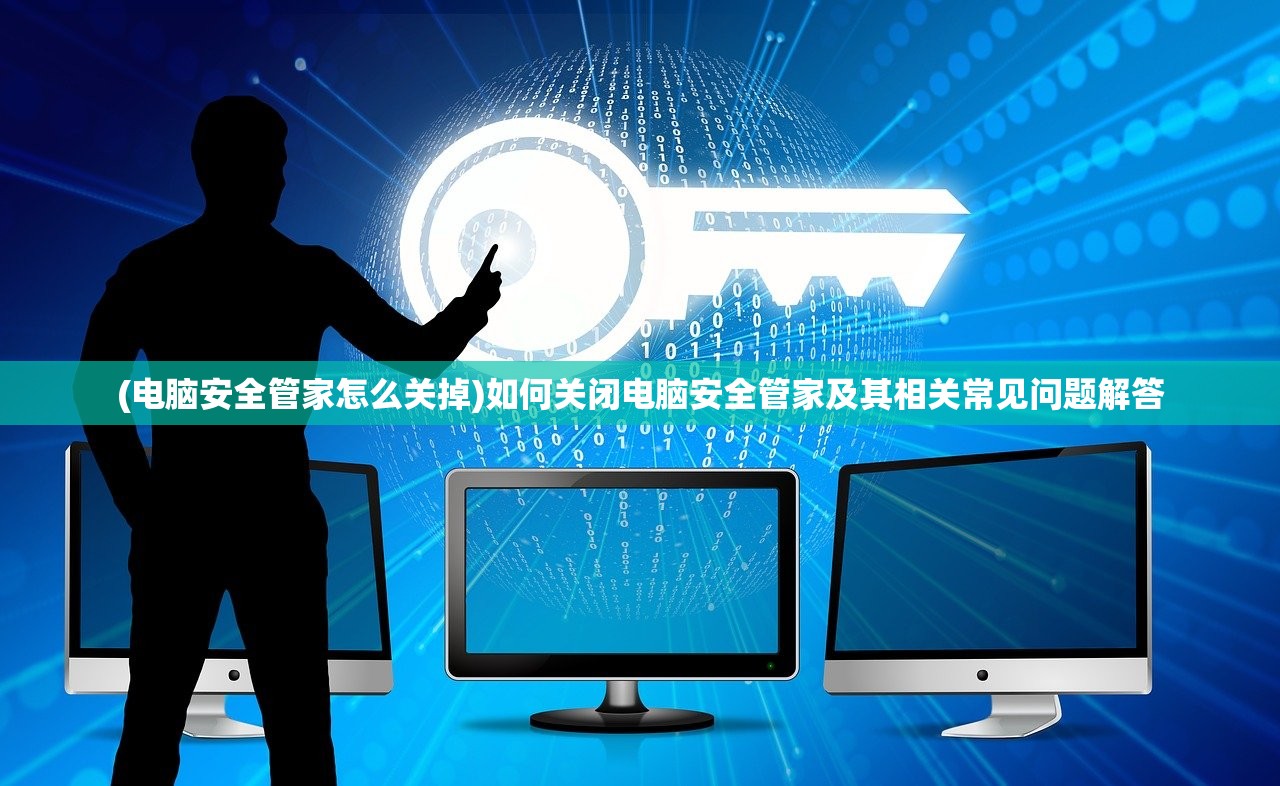 (电脑安全管家怎么关掉)如何关闭电脑安全管家及其相关常见问题解答 (电脑安全管家怎么关掉)如何关闭电脑安全管家及其相关常见问题解答