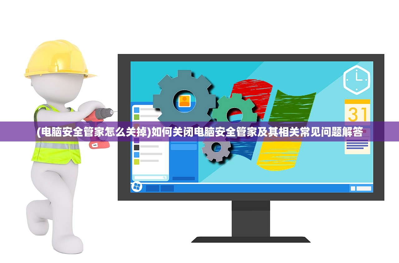 (电脑安全管家怎么关掉)如何关闭电脑安全管家及其相关常见问题解答 (电脑安全管家怎么关掉)如何关闭电脑安全管家及其相关常见问题解答