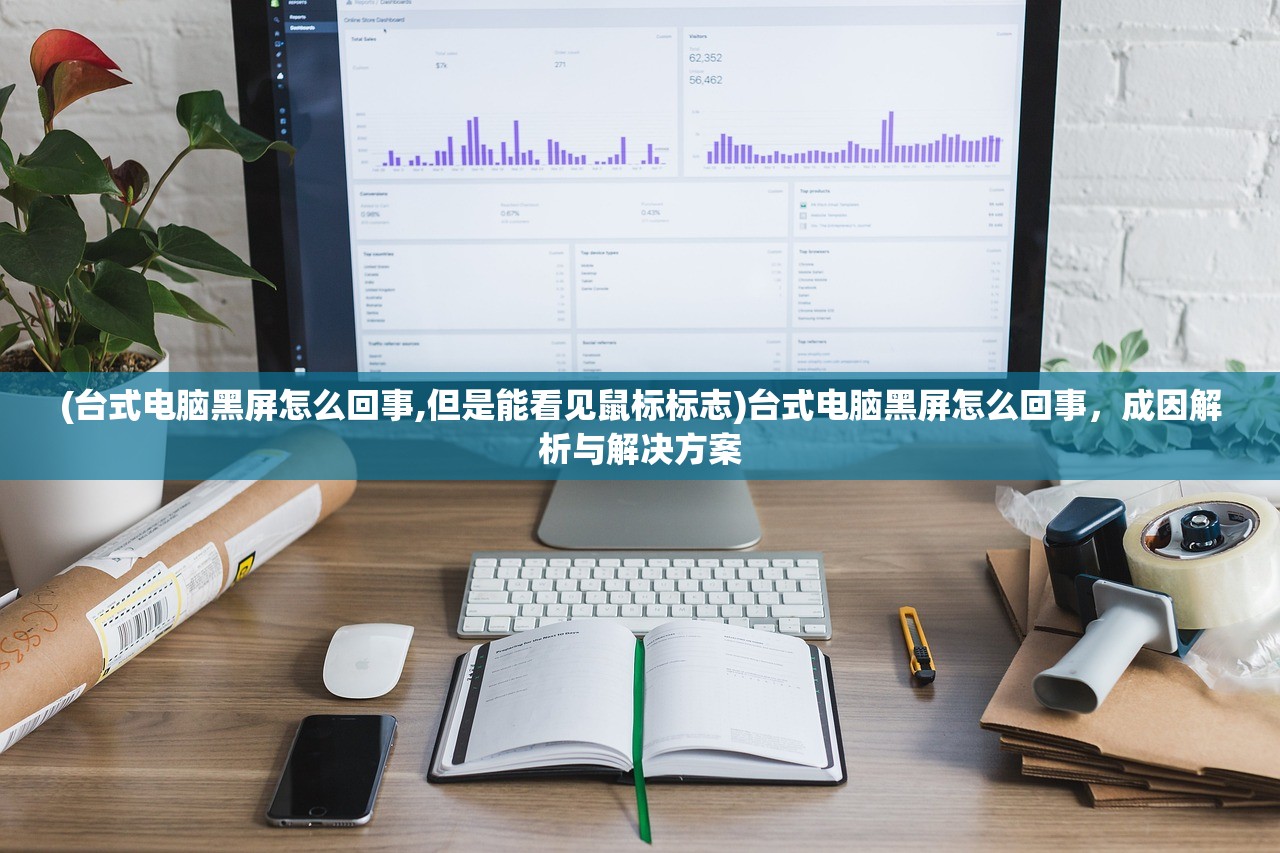 (台式电脑黑屏怎么回事,但是能看见鼠标标志)台式电脑黑屏怎么回事,成因解析与解决方案 (台式电脑黑屏怎么回事,但是能看见鼠标标志)台式电脑黑屏怎么回事,成因解析与解决方案