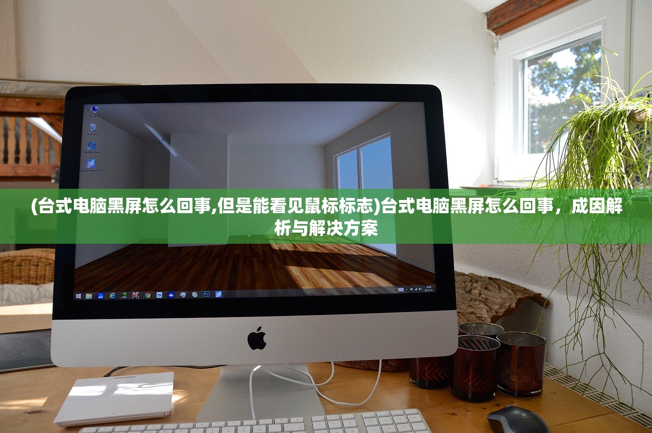 (台式电脑黑屏怎么回事,但是能看见鼠标标志)台式电脑黑屏怎么回事,成因解析与解决方案 (台式电脑黑屏怎么回事,但是能看见鼠标标志)台式电脑黑屏怎么回事,成因解析与解决方案