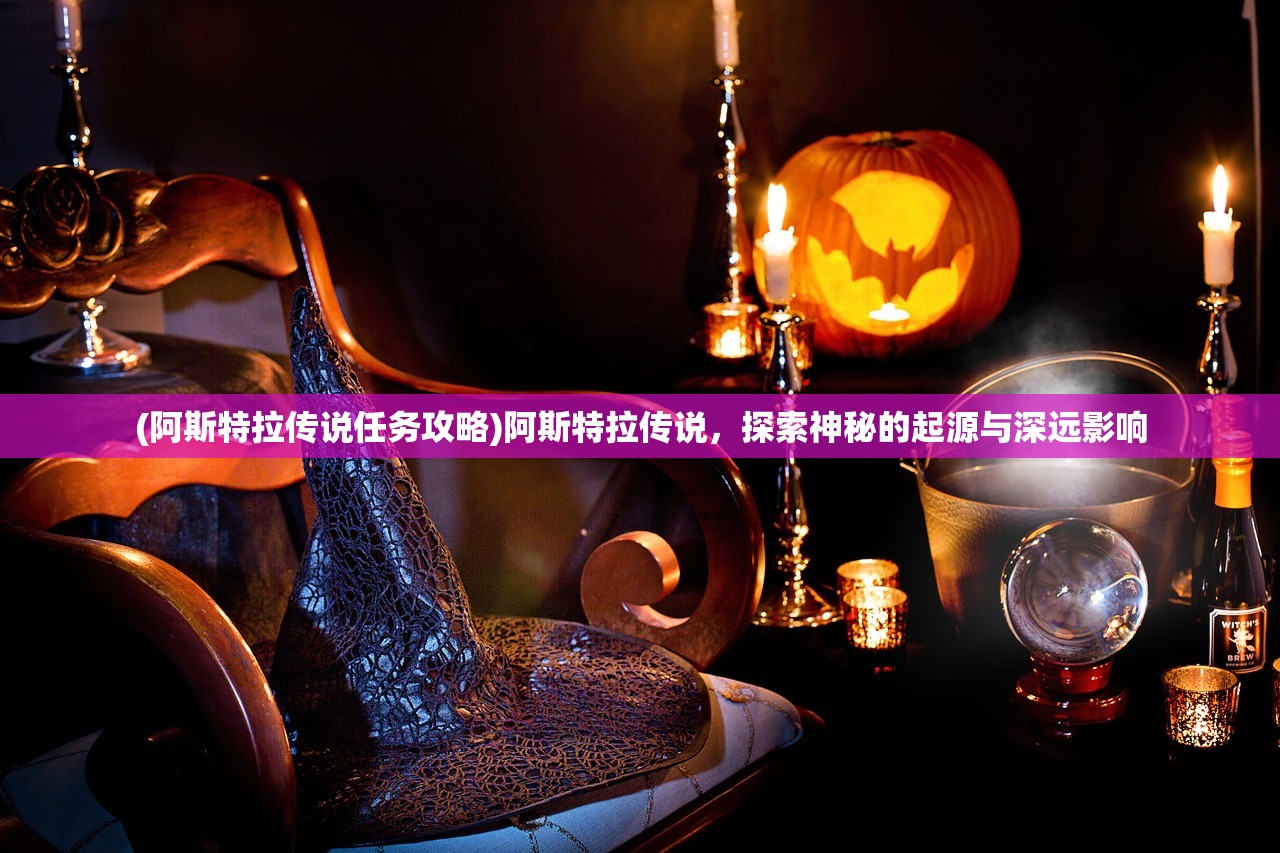 (阿斯特拉传说任务攻略)阿斯特拉传说,探索神秘的起源与深远影响 (阿斯特拉传说任务攻略)阿斯特拉传说,探索神秘的起源与深远影响