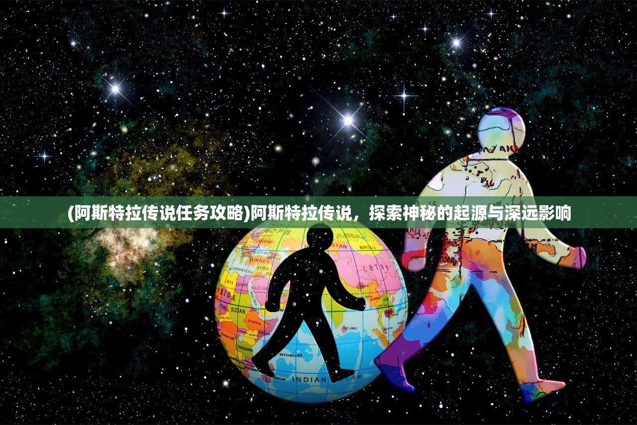 (阿斯特拉传说任务攻略)阿斯特拉传说,探索神秘的起源与深远影响 (阿斯特拉传说任务攻略)阿斯特拉传说,探索神秘的起源与深远影响