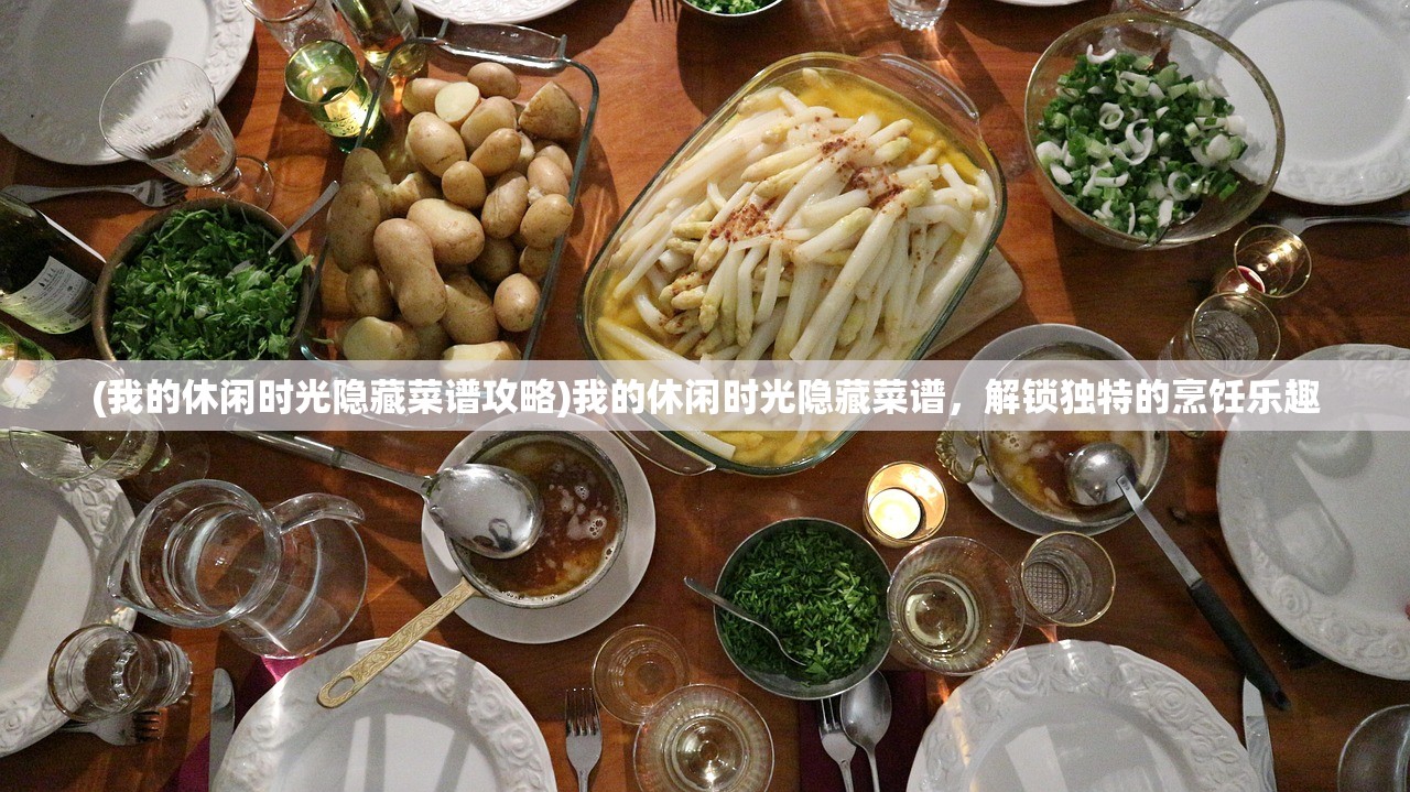(我的休闲时光隐藏菜谱攻略)我的休闲时光隐藏菜谱,解锁独特的烹饪乐趣 (我的休闲时光隐藏菜谱攻略)我的休闲时光隐藏菜谱,解锁独特的烹饪乐趣