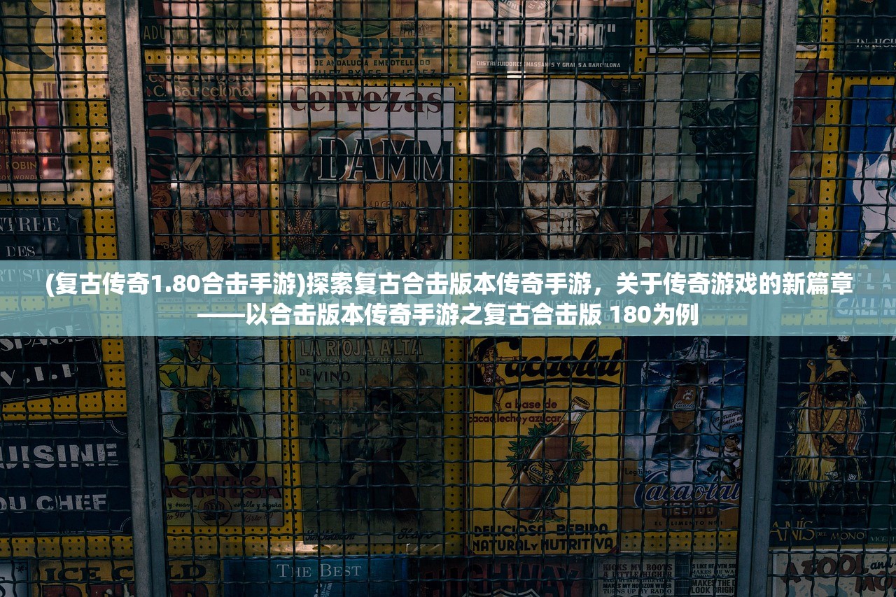 (复古传奇1.80合击手游)探索复古合击版本传奇手游,关于传奇游戏的新篇章——以合击版本传奇手游之复古合击版 180为例 (复古传奇1.80合击手游)探索复古合击版本传奇手游,关于传奇游戏的新篇章——以合击版本传奇手游之复古合击版 180为例