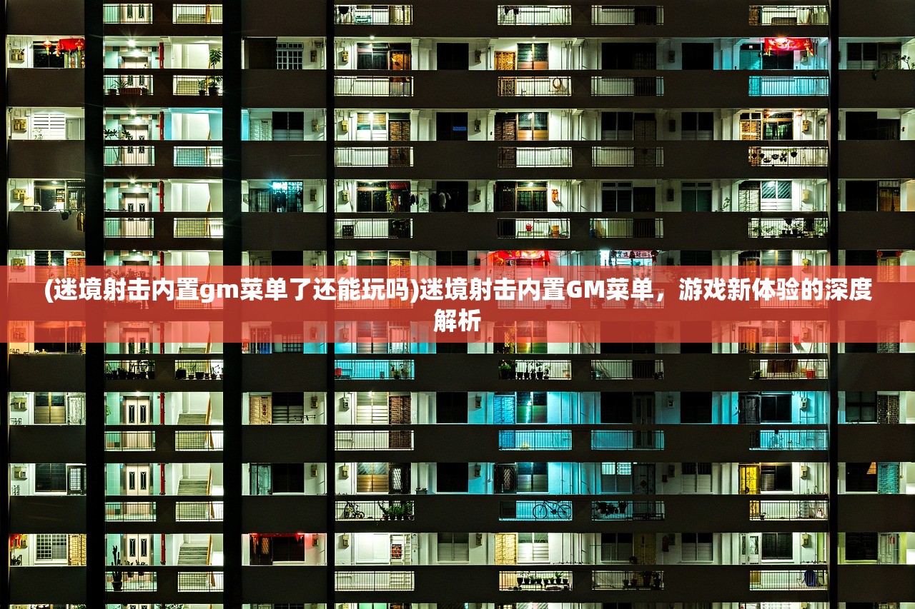 (迷境射击内置gm菜单了还能玩吗)迷境射击内置GM菜单,游戏新体验的深度解析 (迷境射击内置gm菜单了还能玩吗)迷境射击内置GM菜单,游戏新体验的深度解析