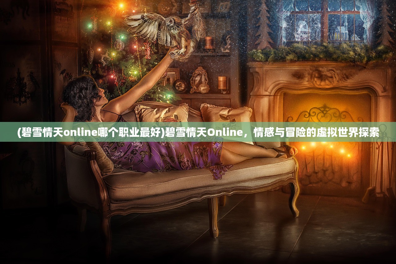 (碧雪情天online哪个职业最好)碧雪情天Online,情感与冒险的虚拟世界探索 (碧雪情天online哪个职业最好)碧雪情天Online,情感与冒险的虚拟世界探索