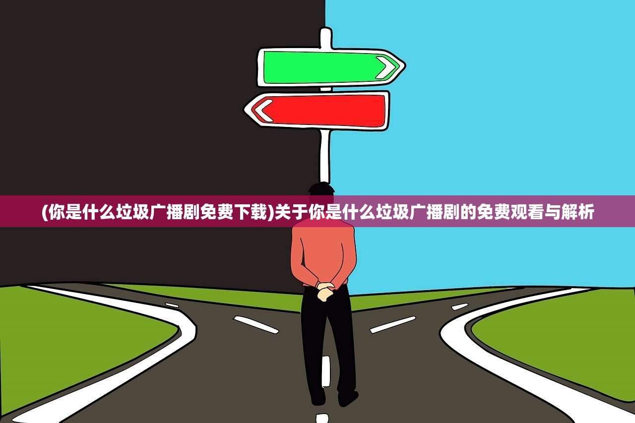 (你是什么垃圾广播剧免费下载)关于你是什么垃圾广播剧的免费观看与解析 (你是什么垃圾广播剧免费下载)关于你是什么垃圾广播剧的免费观看与解析