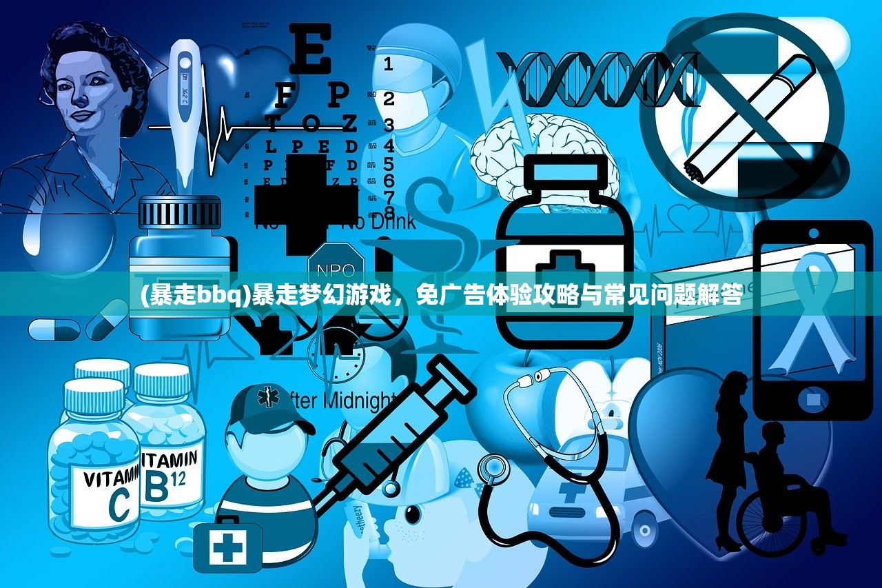 (暴走bbq)暴走梦幻游戏,免广告体验攻略与常见问题解答 (暴走bbq)暴走梦幻游戏,免广告体验攻略与常见问题解答