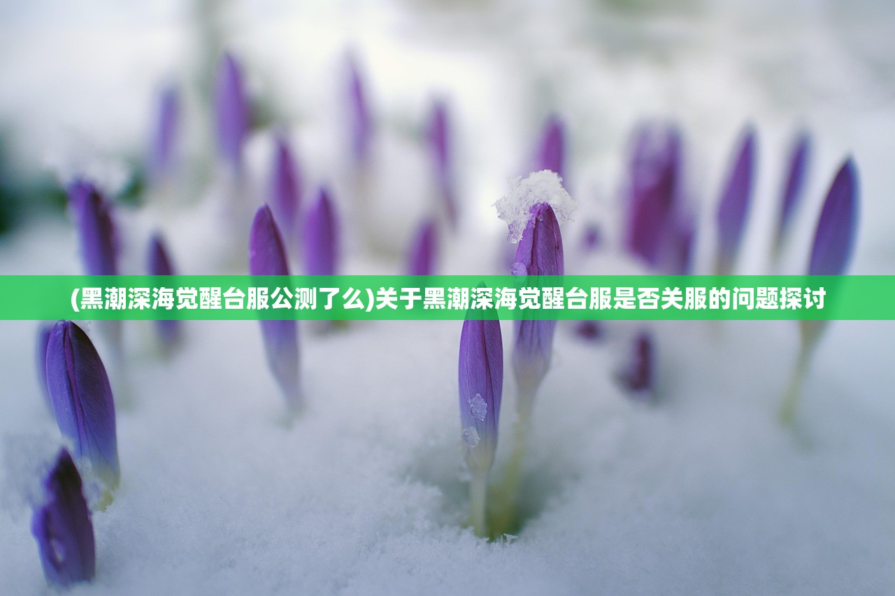 (黑潮深海觉醒台服公测了么)关于黑潮深海觉醒台服是否关服的问题探讨 (黑潮深海觉醒台服公测了么)关于黑潮深海觉醒台服是否关服的问题探讨