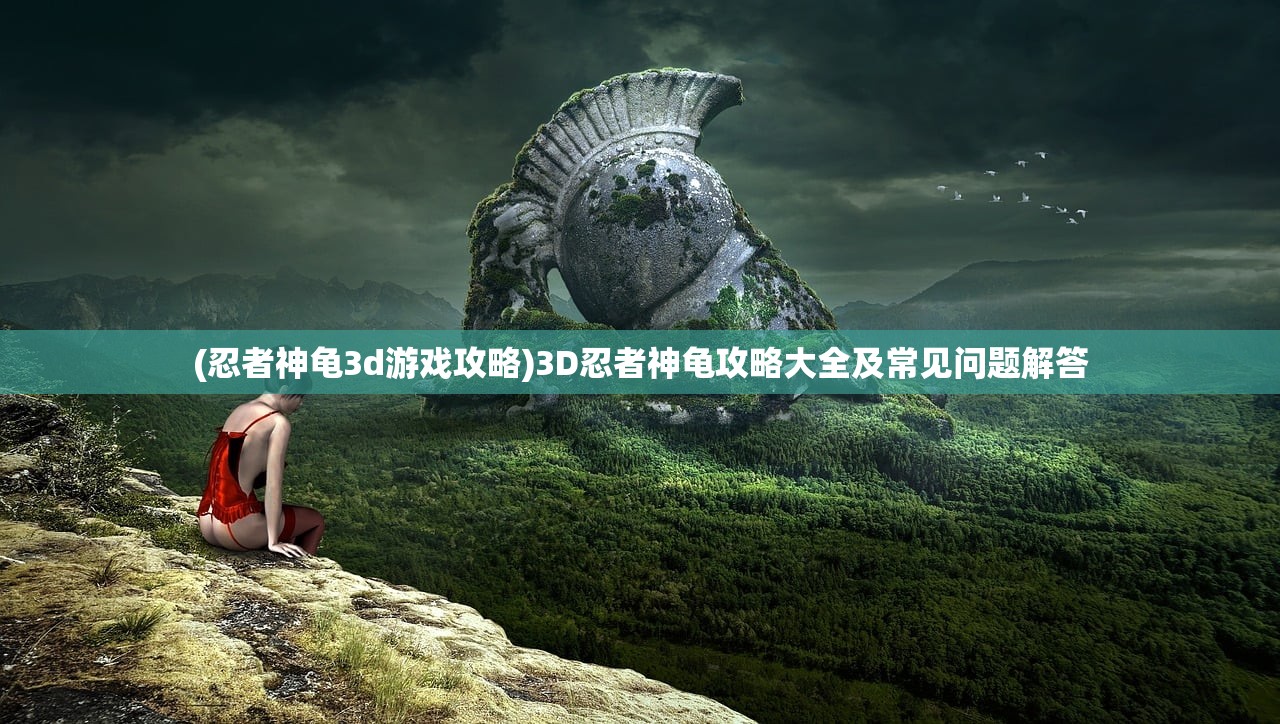 (忍者神龟3d游戏攻略)3D忍者神龟攻略大全及常见问题解答 (忍者神龟3d游戏攻略)3D忍者神龟攻略大全及常见问题解答