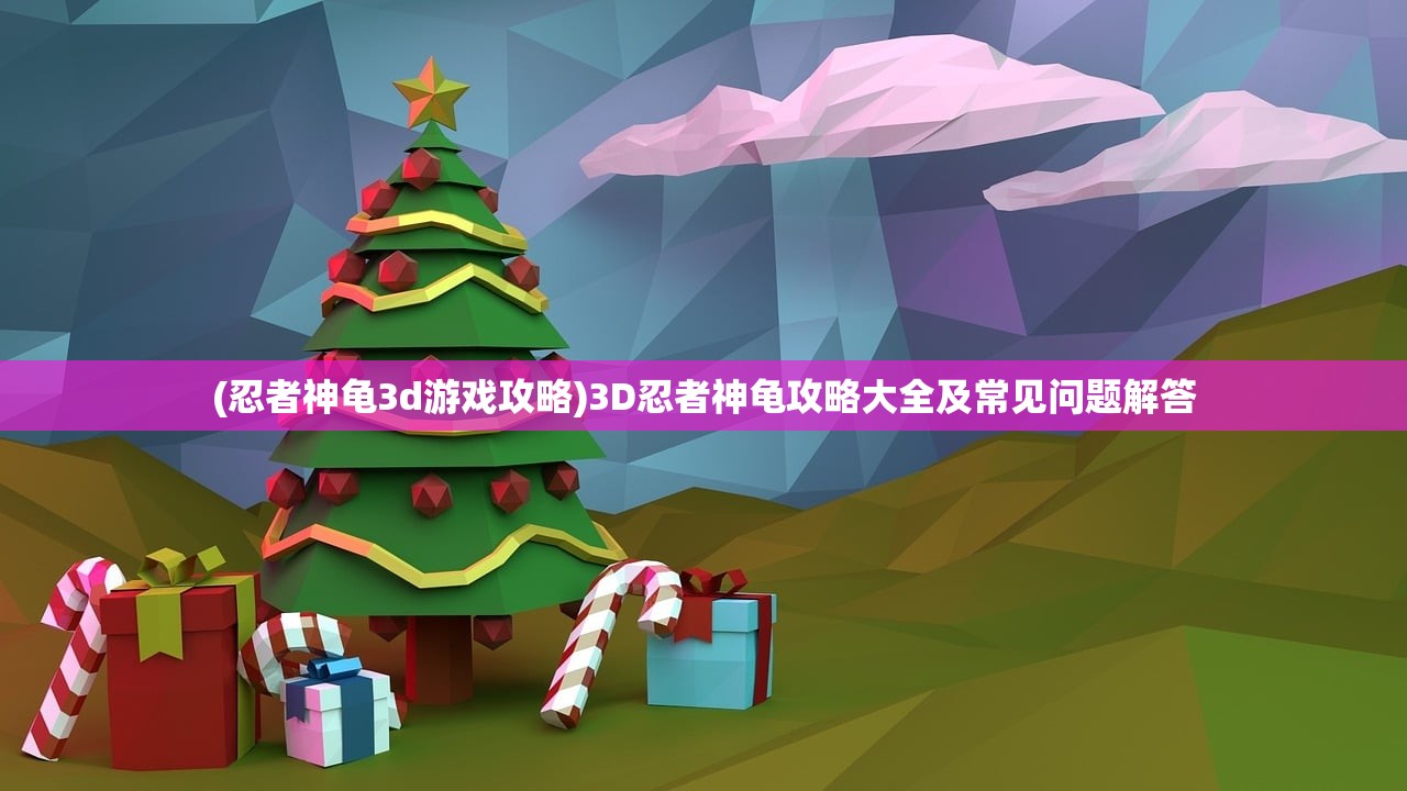 (忍者神龟3d游戏攻略)3D忍者神龟攻略大全及常见问题解答 (忍者神龟3d游戏攻略)3D忍者神龟攻略大全及常见问题解答