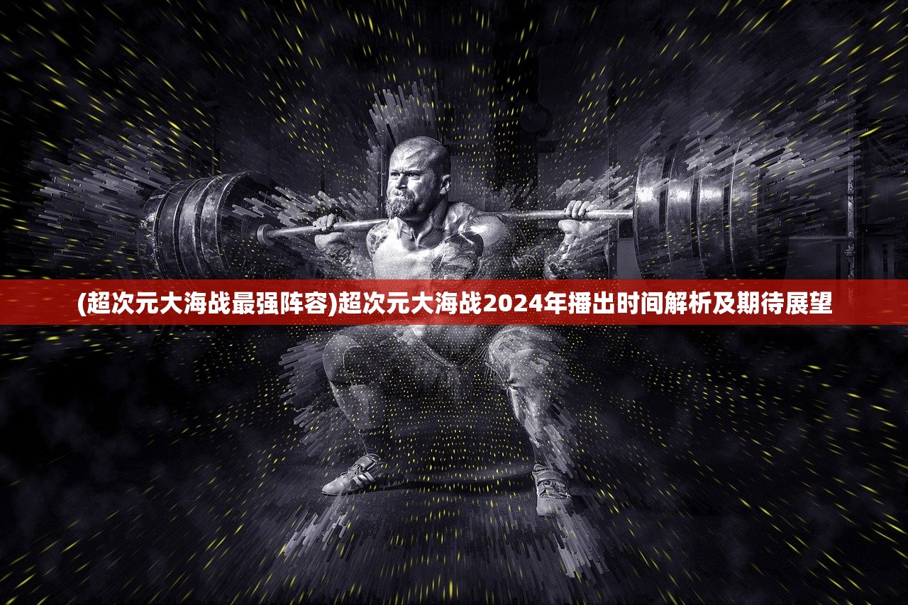 (超次元大海战最强阵容)超次元大海战2024年播出时间解析及期待展望 (超次元大海战最强阵容)超次元大海战2024年播出时间解析及期待展望
