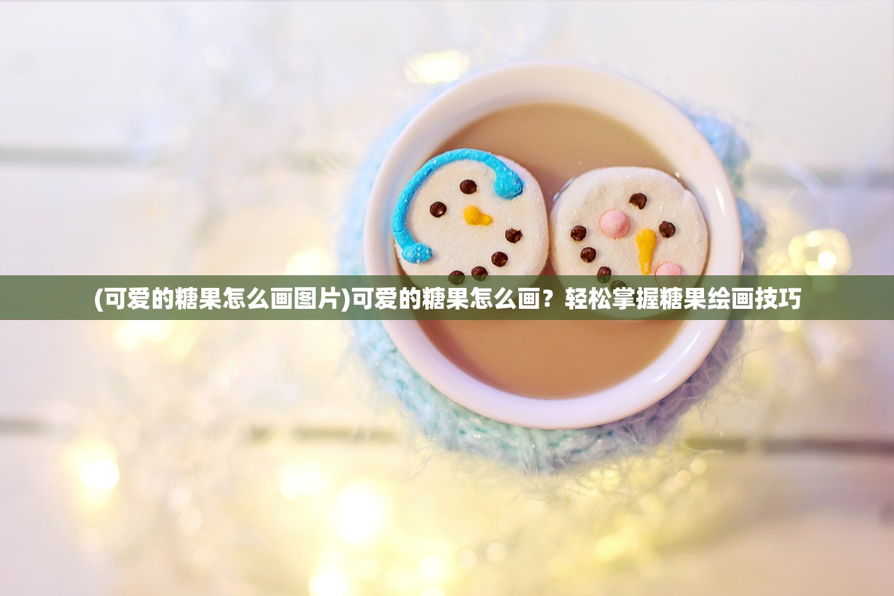 (可爱的糖果怎么画图片)可爱的糖果怎么画?轻松掌握糖果绘画技巧 (可爱的糖果怎么画图片)可爱的糖果怎么画?轻松掌握糖果绘画技巧