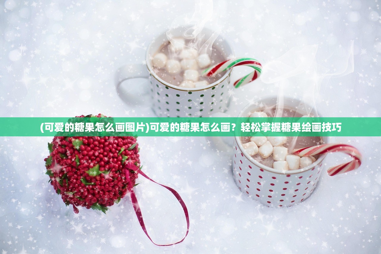 (可爱的糖果怎么画图片)可爱的糖果怎么画?轻松掌握糖果绘画技巧 (可爱的糖果怎么画图片)可爱的糖果怎么画?轻松掌握糖果绘画技巧