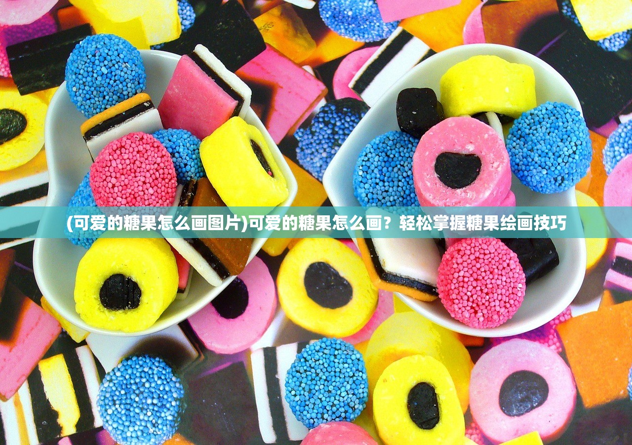 (可爱的糖果怎么画图片)可爱的糖果怎么画?轻松掌握糖果绘画技巧 (可爱的糖果怎么画图片)可爱的糖果怎么画?轻松掌握糖果绘画技巧