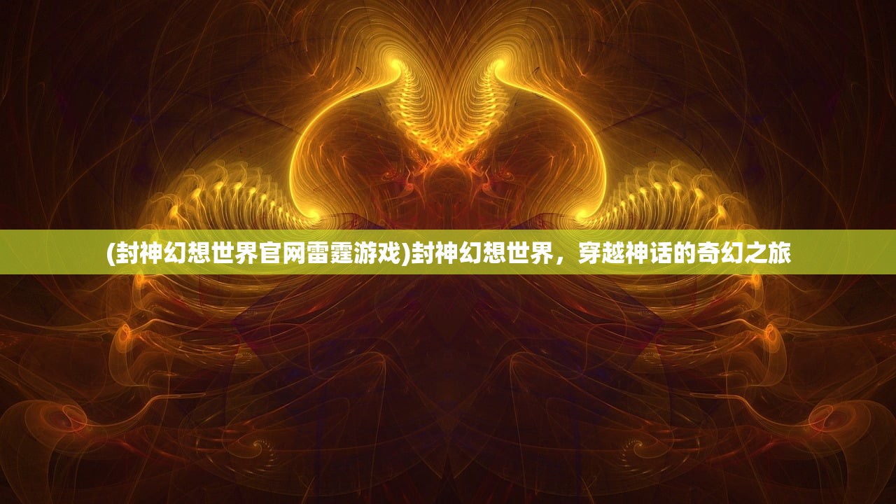 (封神幻想世界官网雷霆游戏)封神幻想世界，穿越神话的奇幻之旅