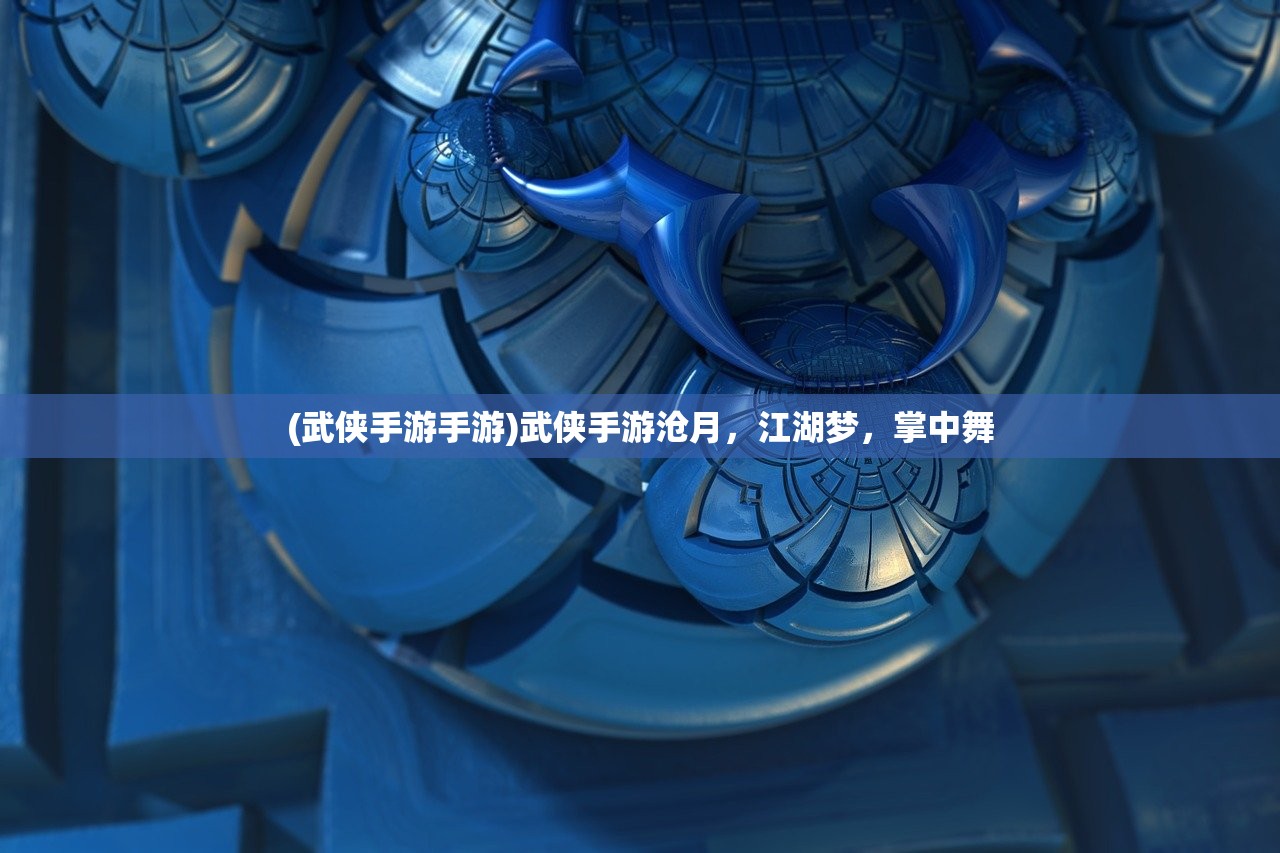 (武侠手游手游)武侠手游沧月,江湖梦,掌中舞 (武侠手游手游)武侠手游沧月,江湖梦,掌中舞