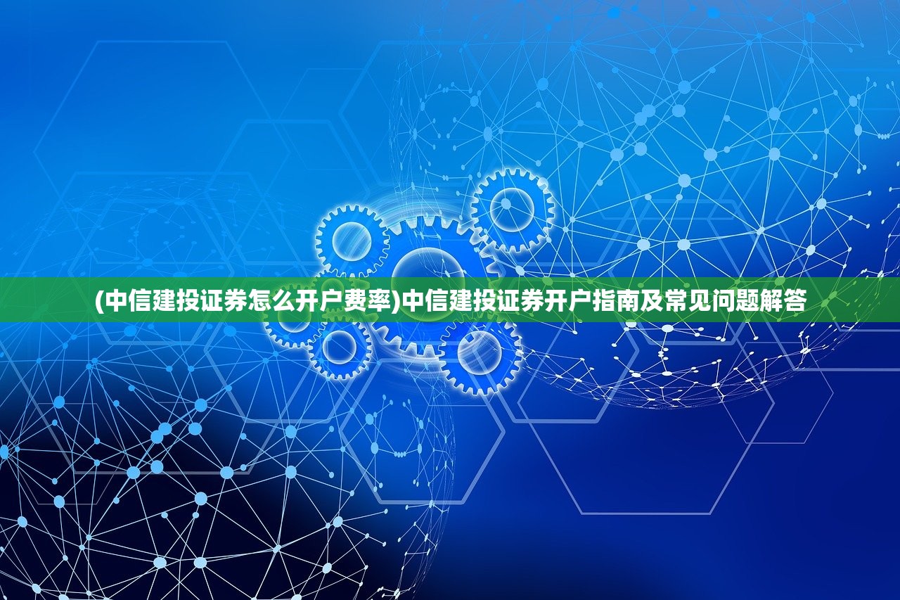 (中信建投证券怎么开户费率)中信建投证券开户指南及常见问题解答 (中信建投证券怎么开户费率)中信建投证券开户指南及常见问题解答