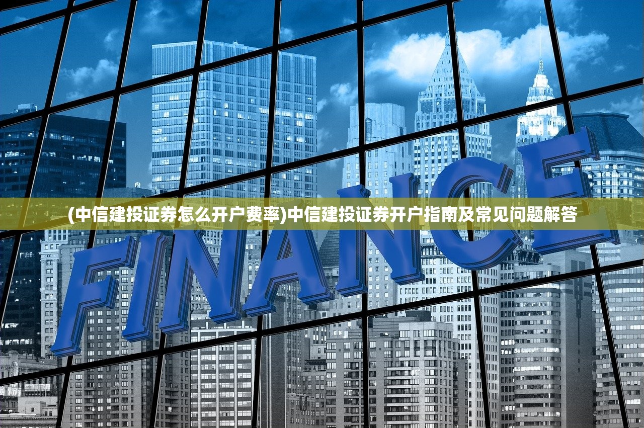 (中信建投证券怎么开户费率)中信建投证券开户指南及常见问题解答 (中信建投证券怎么开户费率)中信建投证券开户指南及常见问题解答