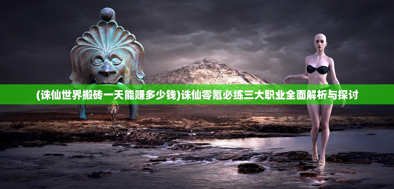 (诛仙世界搬砖一天能赚多少钱)诛仙零氪必练三大职业全面解析与探讨 (诛仙世界搬砖一天能赚多少钱)诛仙零氪必练三大职业全面解析与探讨