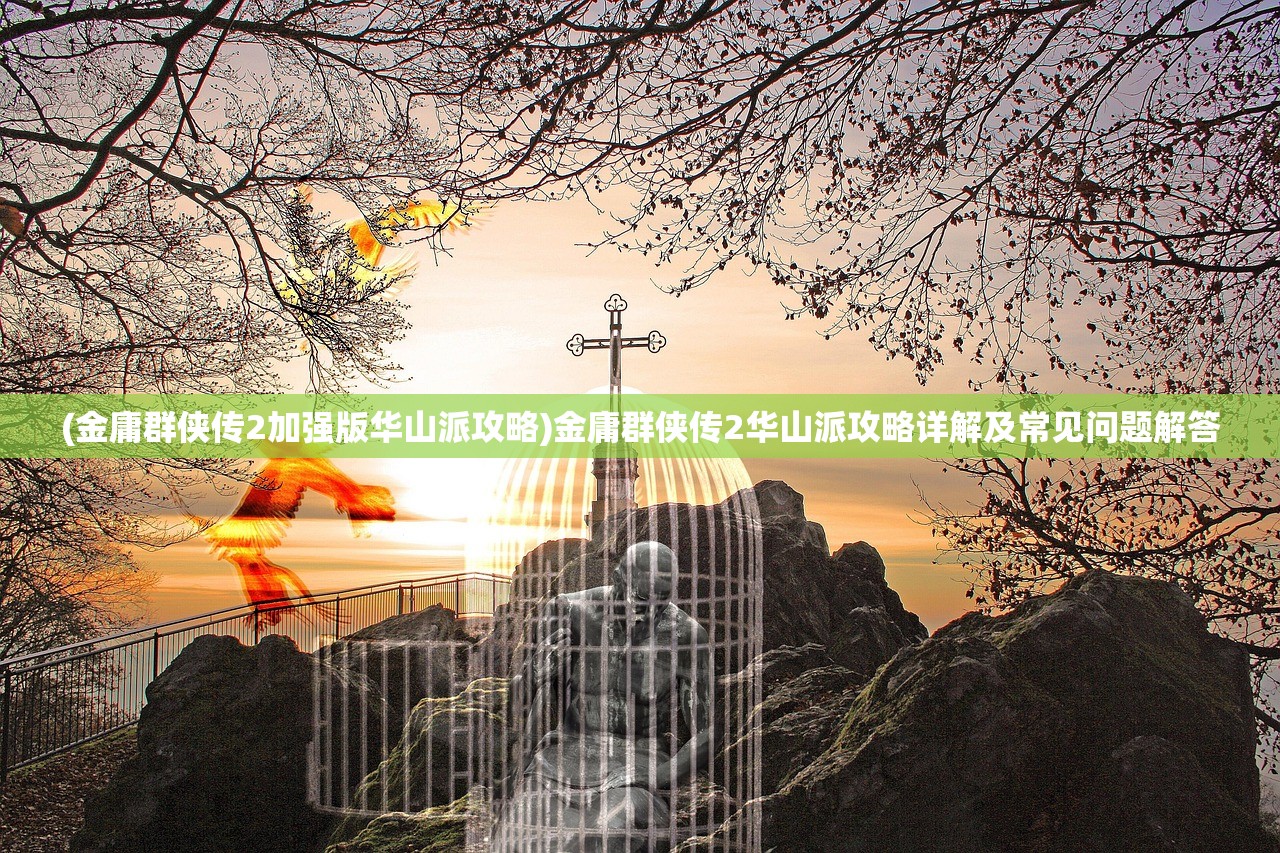 (金庸群侠传2加强版华山派攻略)金庸群侠传2华山派攻略详解及常见问题解答