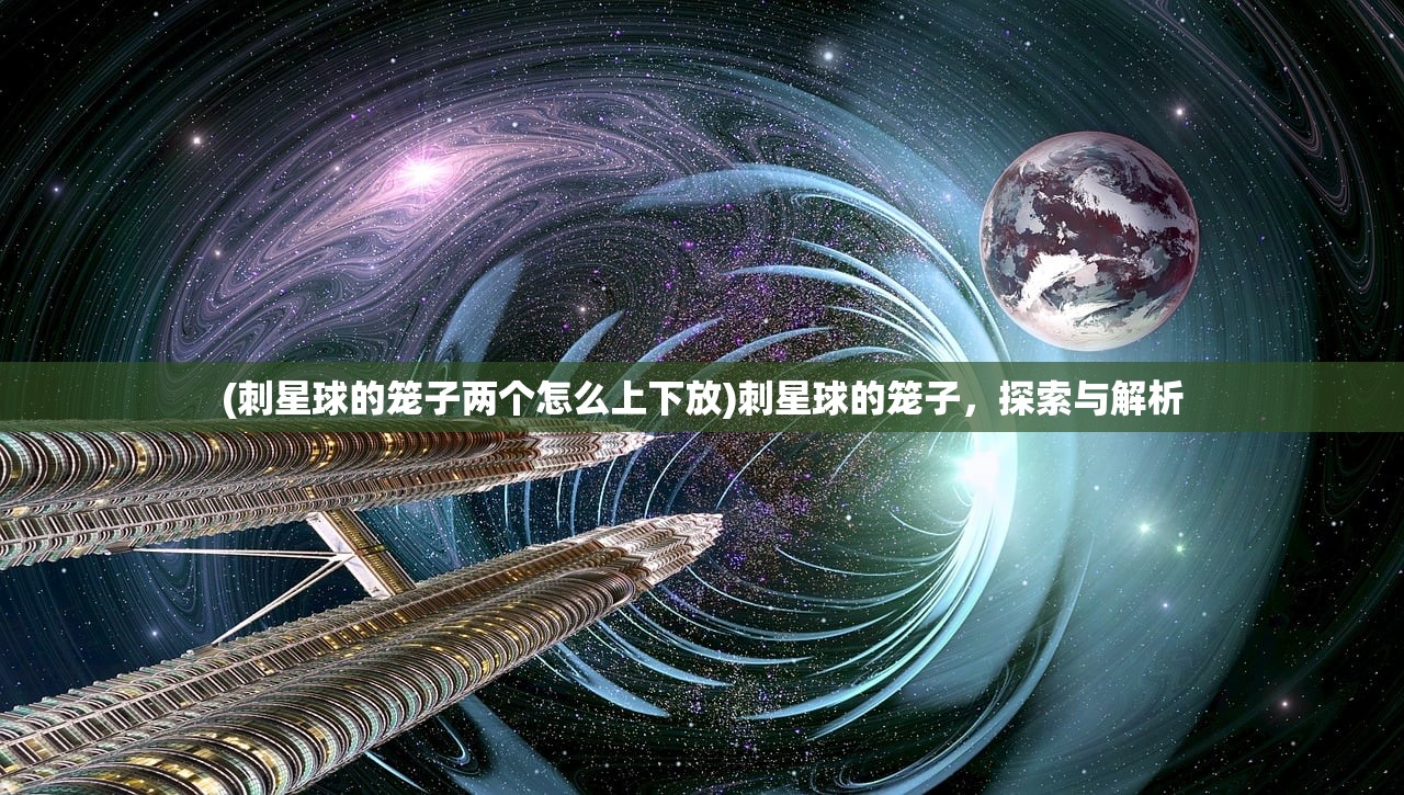 (刺星球的笼子两个怎么上下放)刺星球的笼子,探索与解析 (刺星球的笼子两个怎么上下放)刺星球的笼子,探索与解析