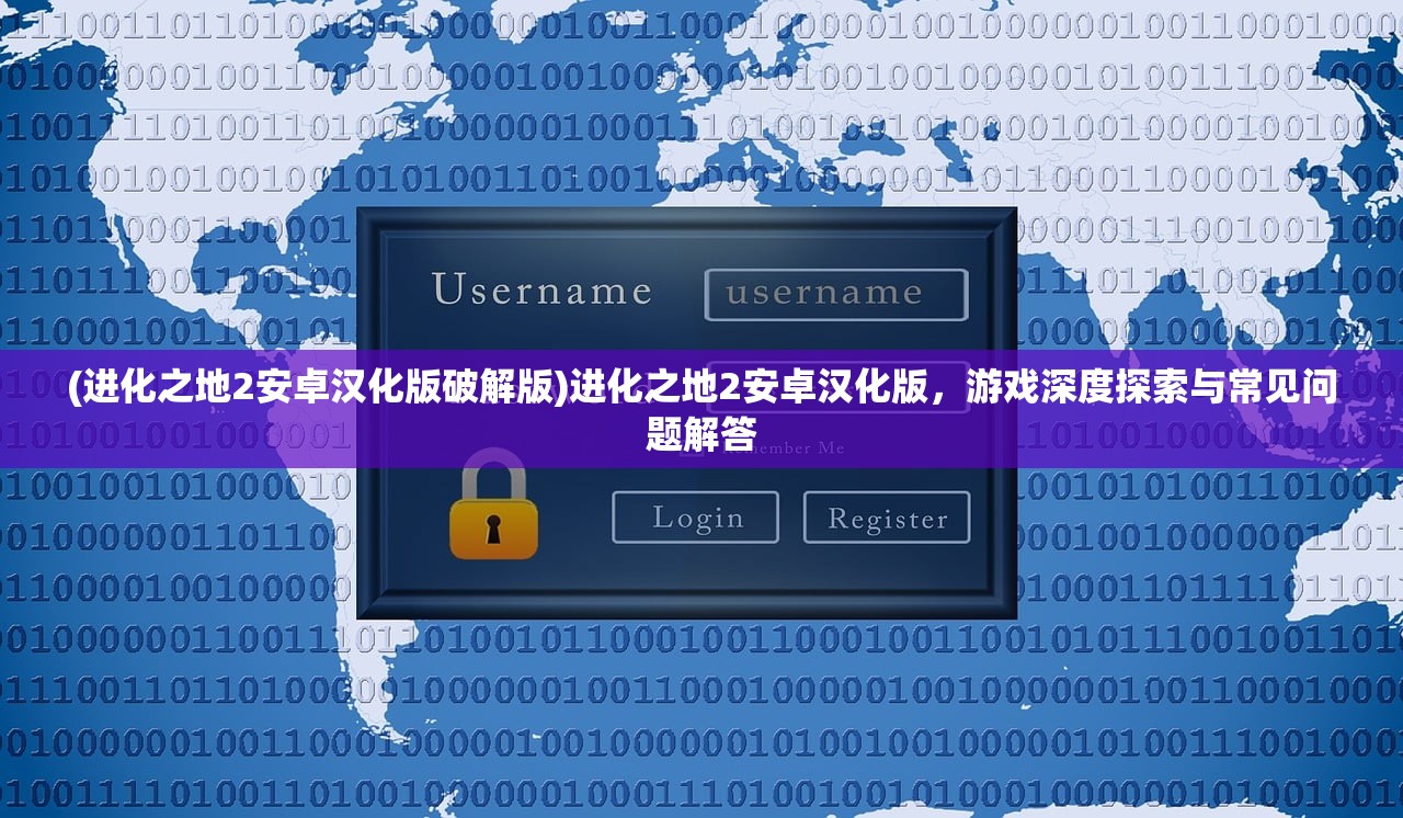 (进化之地2安卓汉化版破解版)进化之地2安卓汉化版,游戏深度探索与常见问题解答 (进化之地2安卓汉化版破解版)进化之地2安卓汉化版,游戏深度探索与常见问题解答