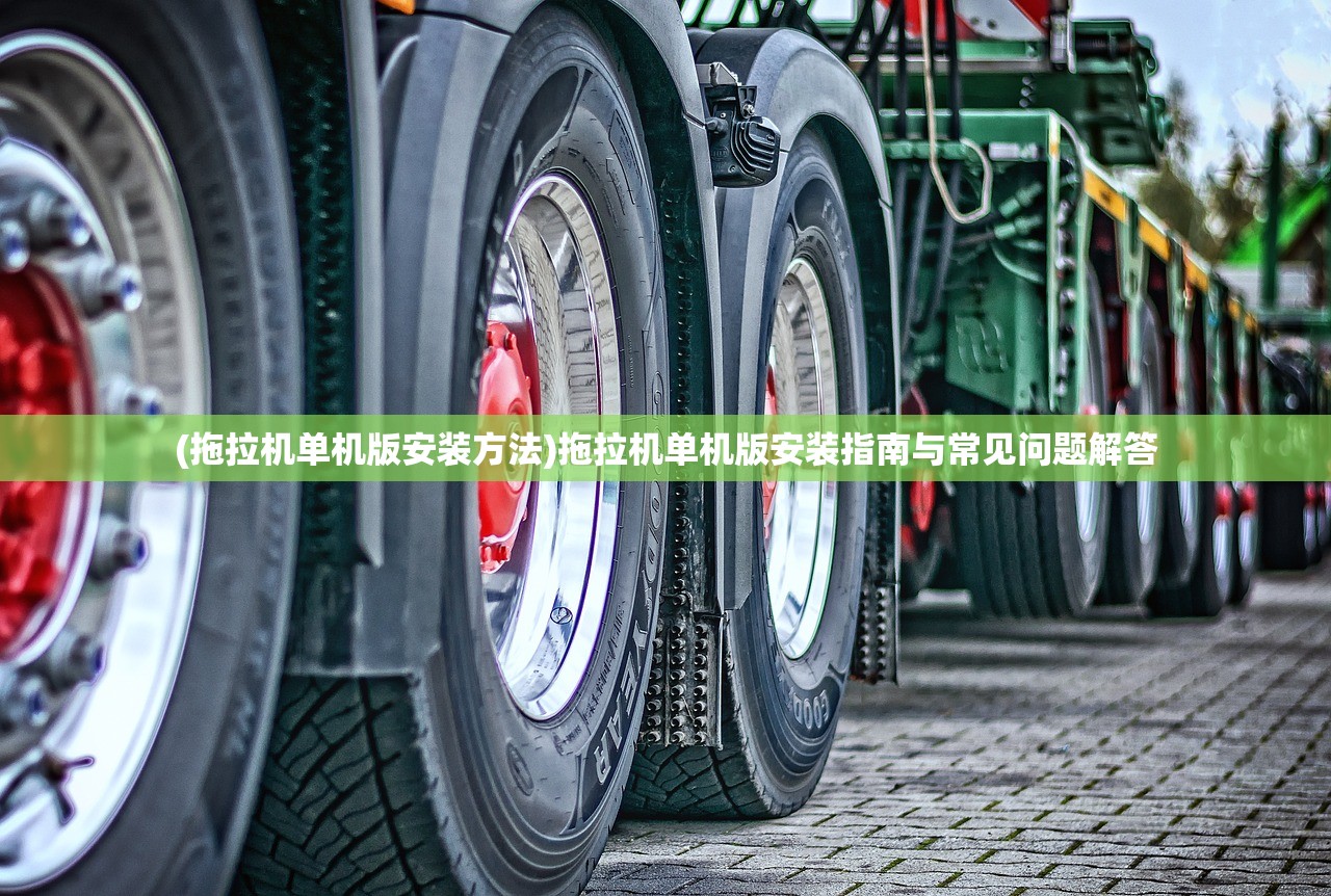 (拖拉机单机版安装方法)拖拉机单机版安装指南与常见问题解答 (拖拉机单机版安装方法)拖拉机单机版安装指南与常见问题解答